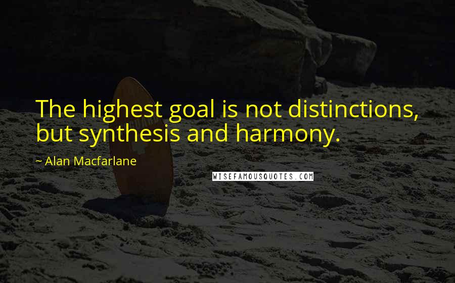 Alan Macfarlane Quotes: The highest goal is not distinctions, but synthesis and harmony.