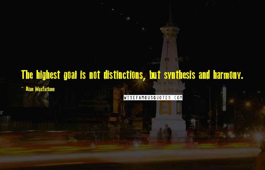 Alan Macfarlane Quotes: The highest goal is not distinctions, but synthesis and harmony.