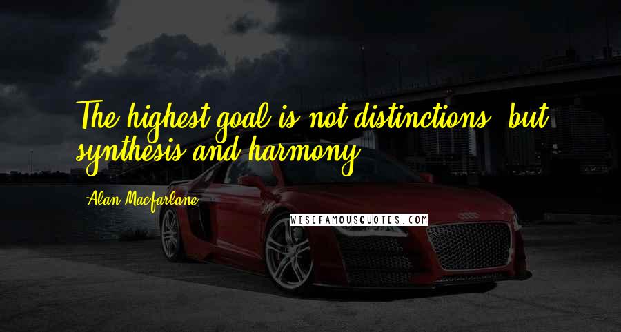 Alan Macfarlane Quotes: The highest goal is not distinctions, but synthesis and harmony.