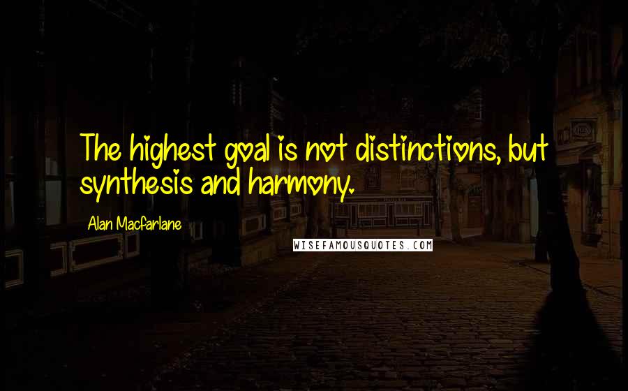 Alan Macfarlane Quotes: The highest goal is not distinctions, but synthesis and harmony.