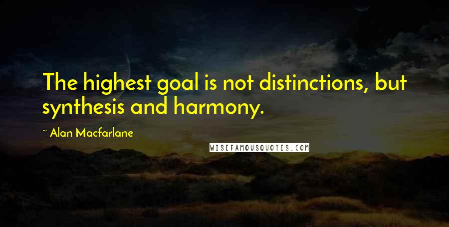 Alan Macfarlane Quotes: The highest goal is not distinctions, but synthesis and harmony.
