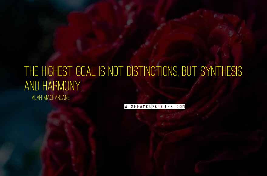 Alan Macfarlane Quotes: The highest goal is not distinctions, but synthesis and harmony.