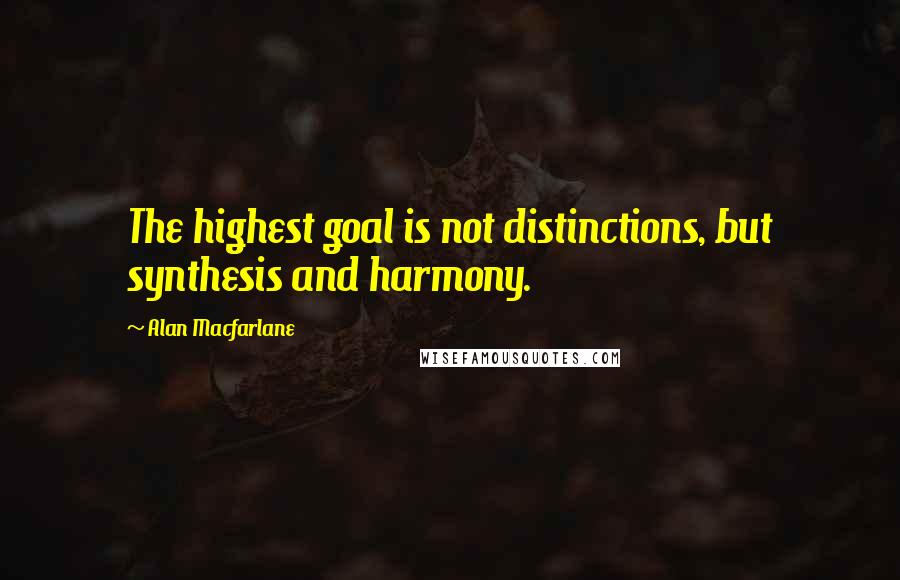 Alan Macfarlane Quotes: The highest goal is not distinctions, but synthesis and harmony.