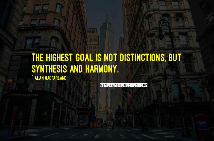 Alan Macfarlane Quotes: The highest goal is not distinctions, but synthesis and harmony.