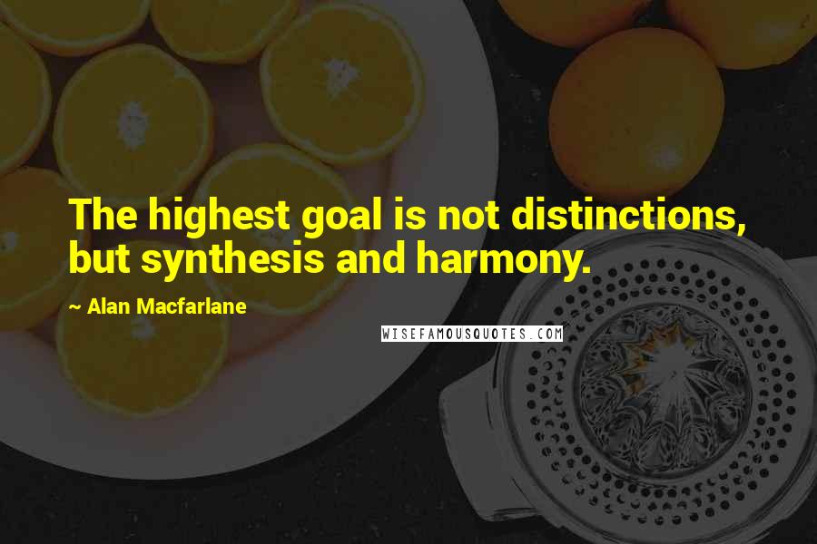 Alan Macfarlane Quotes: The highest goal is not distinctions, but synthesis and harmony.