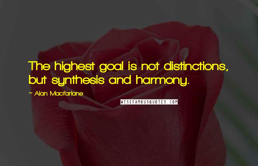 Alan Macfarlane Quotes: The highest goal is not distinctions, but synthesis and harmony.