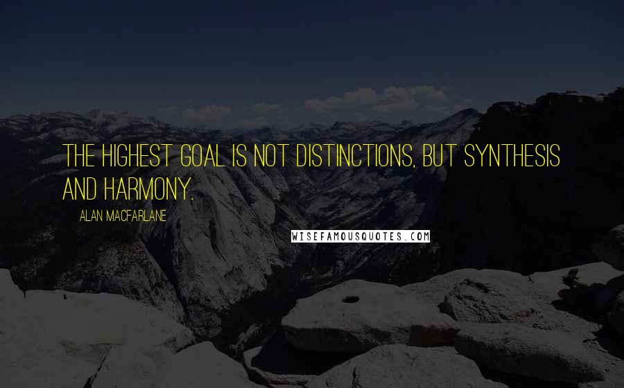 Alan Macfarlane Quotes: The highest goal is not distinctions, but synthesis and harmony.