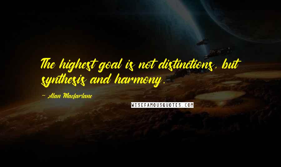 Alan Macfarlane Quotes: The highest goal is not distinctions, but synthesis and harmony.