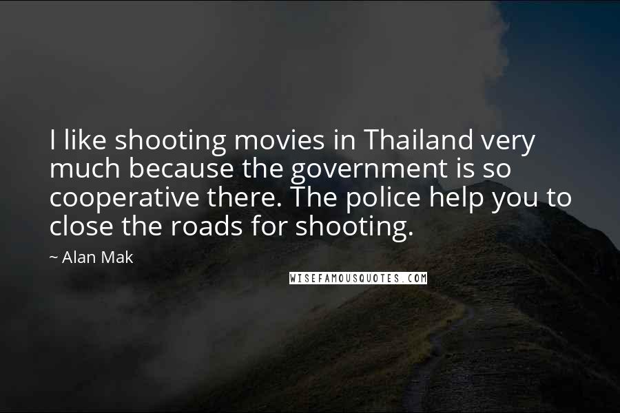 Alan Mak Quotes: I like shooting movies in Thailand very much because the government is so cooperative there. The police help you to close the roads for shooting.