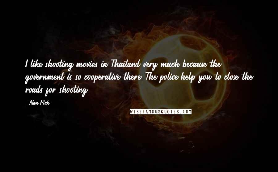 Alan Mak Quotes: I like shooting movies in Thailand very much because the government is so cooperative there. The police help you to close the roads for shooting.