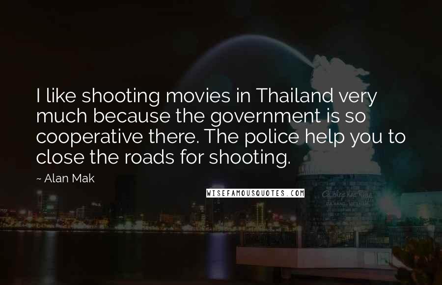Alan Mak Quotes: I like shooting movies in Thailand very much because the government is so cooperative there. The police help you to close the roads for shooting.