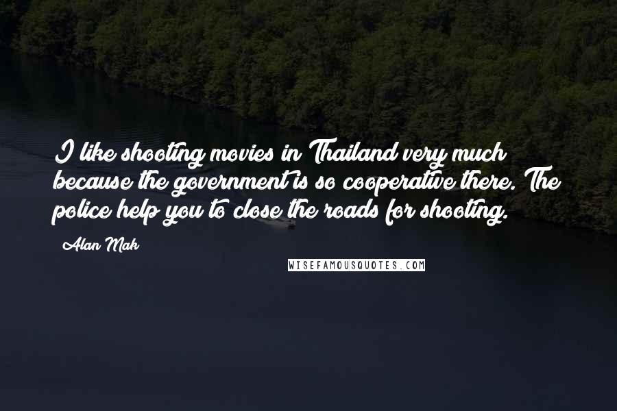 Alan Mak Quotes: I like shooting movies in Thailand very much because the government is so cooperative there. The police help you to close the roads for shooting.