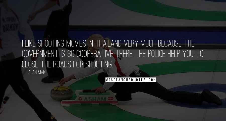 Alan Mak Quotes: I like shooting movies in Thailand very much because the government is so cooperative there. The police help you to close the roads for shooting.