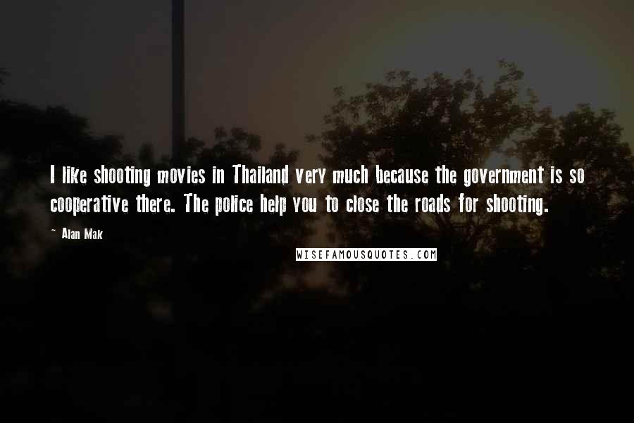 Alan Mak Quotes: I like shooting movies in Thailand very much because the government is so cooperative there. The police help you to close the roads for shooting.