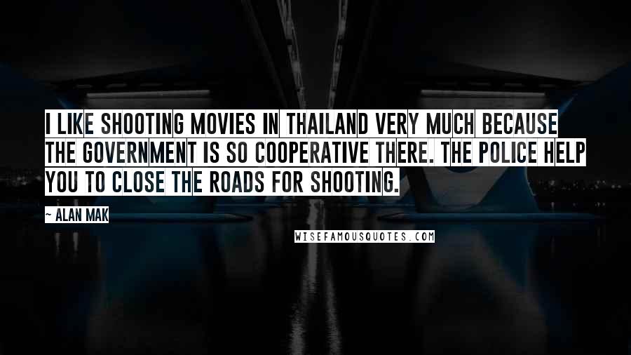 Alan Mak Quotes: I like shooting movies in Thailand very much because the government is so cooperative there. The police help you to close the roads for shooting.