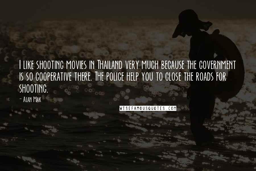Alan Mak Quotes: I like shooting movies in Thailand very much because the government is so cooperative there. The police help you to close the roads for shooting.