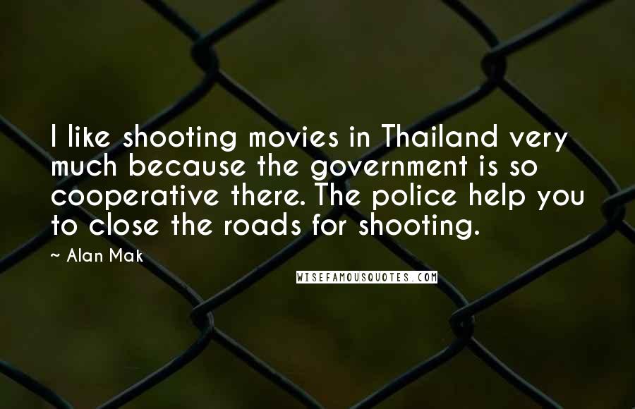 Alan Mak Quotes: I like shooting movies in Thailand very much because the government is so cooperative there. The police help you to close the roads for shooting.
