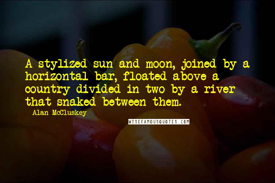 Alan McCluskey Quotes: A stylized sun and moon, joined by a horizontal bar, floated above a country divided in two by a river that snaked between them.