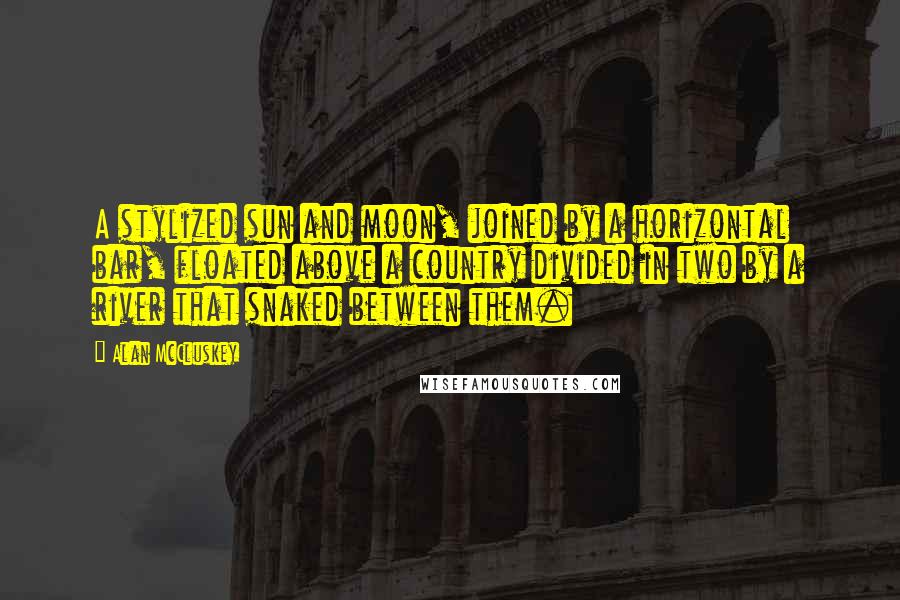 Alan McCluskey Quotes: A stylized sun and moon, joined by a horizontal bar, floated above a country divided in two by a river that snaked between them.