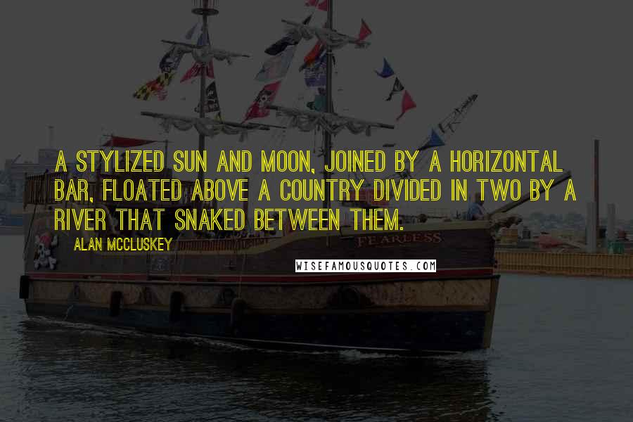 Alan McCluskey Quotes: A stylized sun and moon, joined by a horizontal bar, floated above a country divided in two by a river that snaked between them.