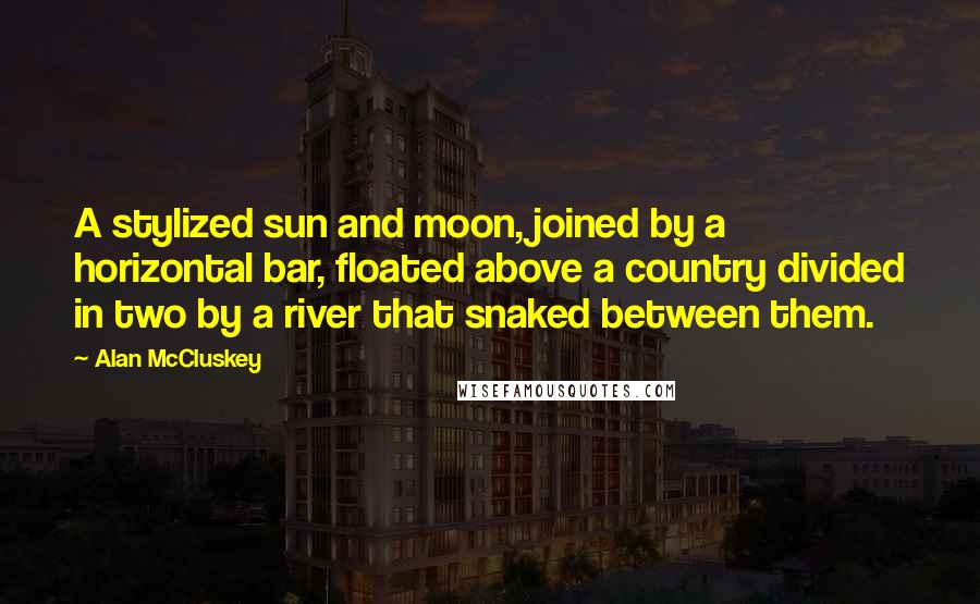 Alan McCluskey Quotes: A stylized sun and moon, joined by a horizontal bar, floated above a country divided in two by a river that snaked between them.