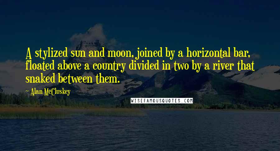 Alan McCluskey Quotes: A stylized sun and moon, joined by a horizontal bar, floated above a country divided in two by a river that snaked between them.