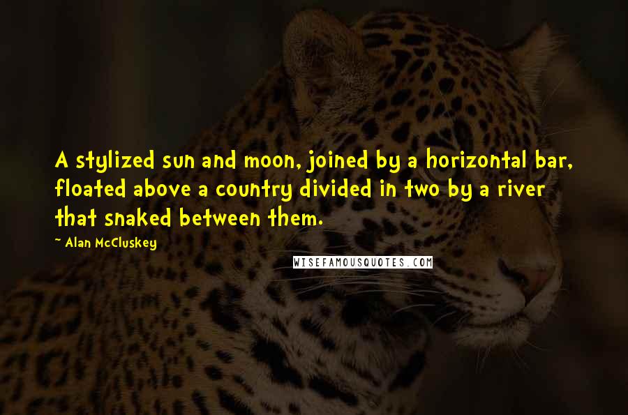 Alan McCluskey Quotes: A stylized sun and moon, joined by a horizontal bar, floated above a country divided in two by a river that snaked between them.