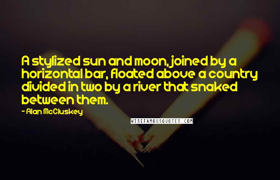 Alan McCluskey Quotes: A stylized sun and moon, joined by a horizontal bar, floated above a country divided in two by a river that snaked between them.