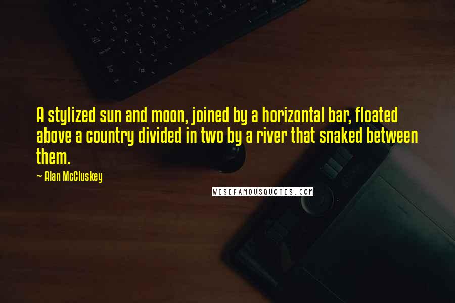 Alan McCluskey Quotes: A stylized sun and moon, joined by a horizontal bar, floated above a country divided in two by a river that snaked between them.