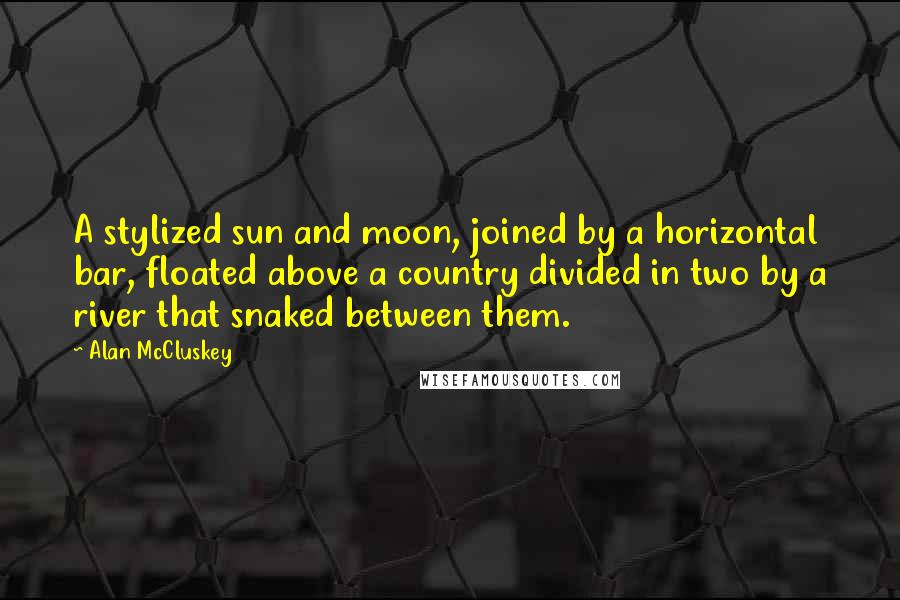 Alan McCluskey Quotes: A stylized sun and moon, joined by a horizontal bar, floated above a country divided in two by a river that snaked between them.