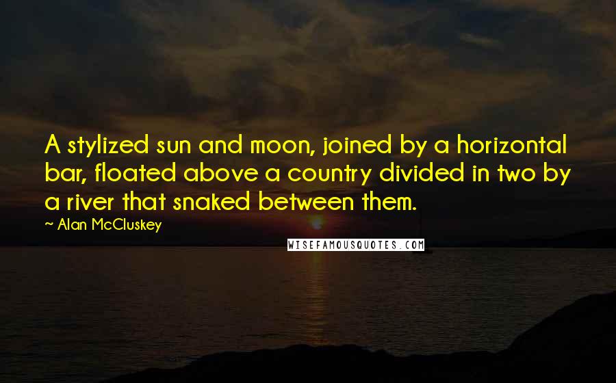 Alan McCluskey Quotes: A stylized sun and moon, joined by a horizontal bar, floated above a country divided in two by a river that snaked between them.