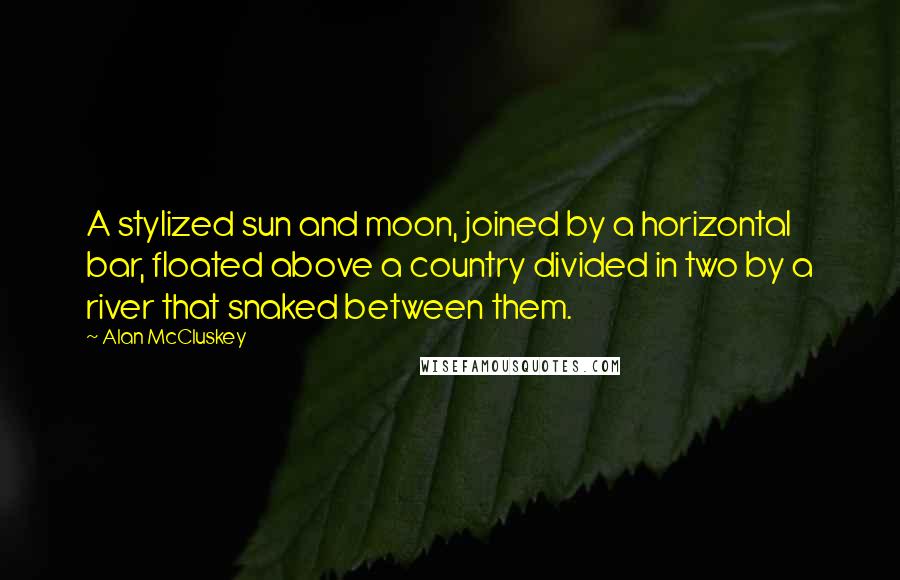 Alan McCluskey Quotes: A stylized sun and moon, joined by a horizontal bar, floated above a country divided in two by a river that snaked between them.