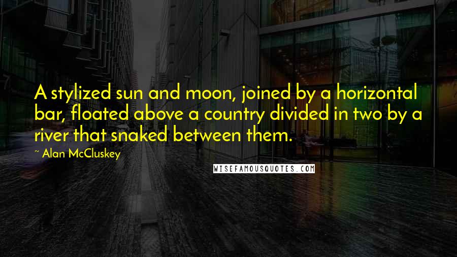 Alan McCluskey Quotes: A stylized sun and moon, joined by a horizontal bar, floated above a country divided in two by a river that snaked between them.