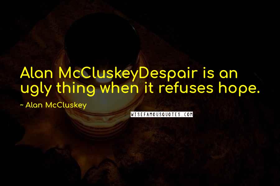 Alan McCluskey Quotes: Alan McCluskeyDespair is an ugly thing when it refuses hope.