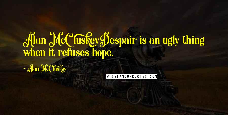 Alan McCluskey Quotes: Alan McCluskeyDespair is an ugly thing when it refuses hope.