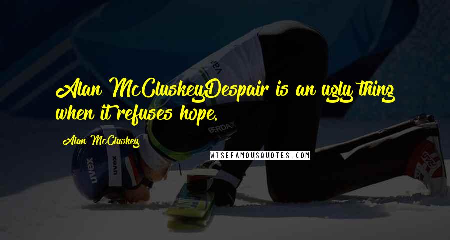 Alan McCluskey Quotes: Alan McCluskeyDespair is an ugly thing when it refuses hope.