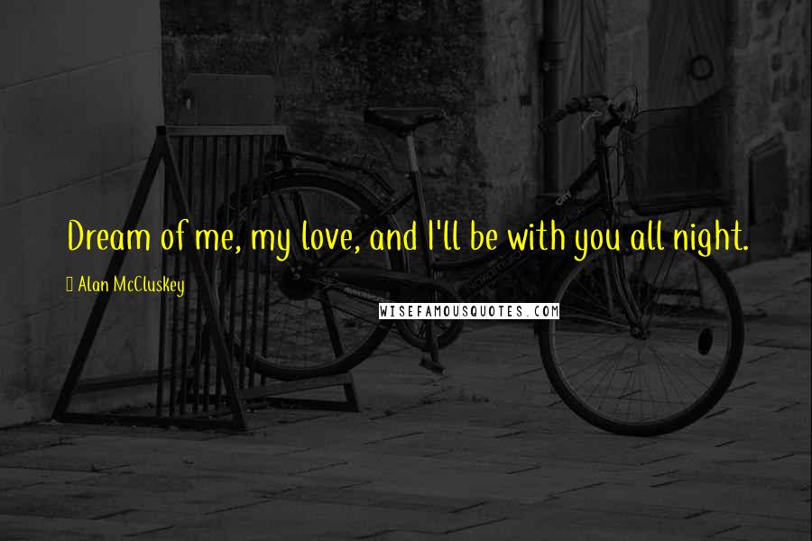 Alan McCluskey Quotes: Dream of me, my love, and I'll be with you all night.