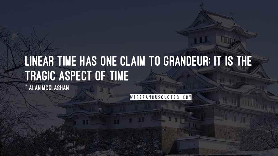 Alan McGlashan Quotes: Linear time has one claim to grandeur: it is the tragic aspect of Time