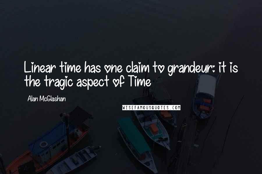 Alan McGlashan Quotes: Linear time has one claim to grandeur: it is the tragic aspect of Time