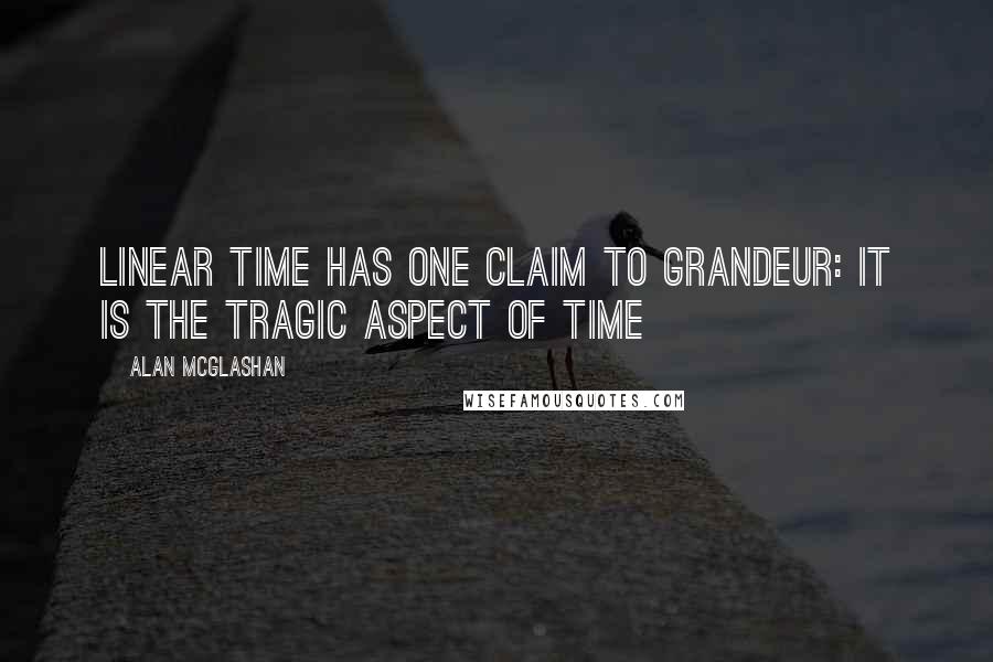 Alan McGlashan Quotes: Linear time has one claim to grandeur: it is the tragic aspect of Time