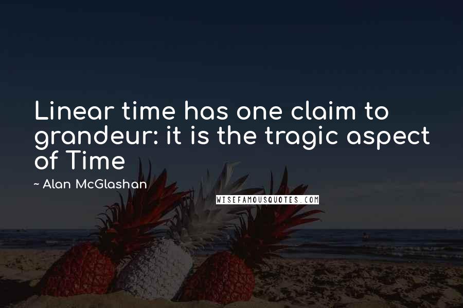 Alan McGlashan Quotes: Linear time has one claim to grandeur: it is the tragic aspect of Time