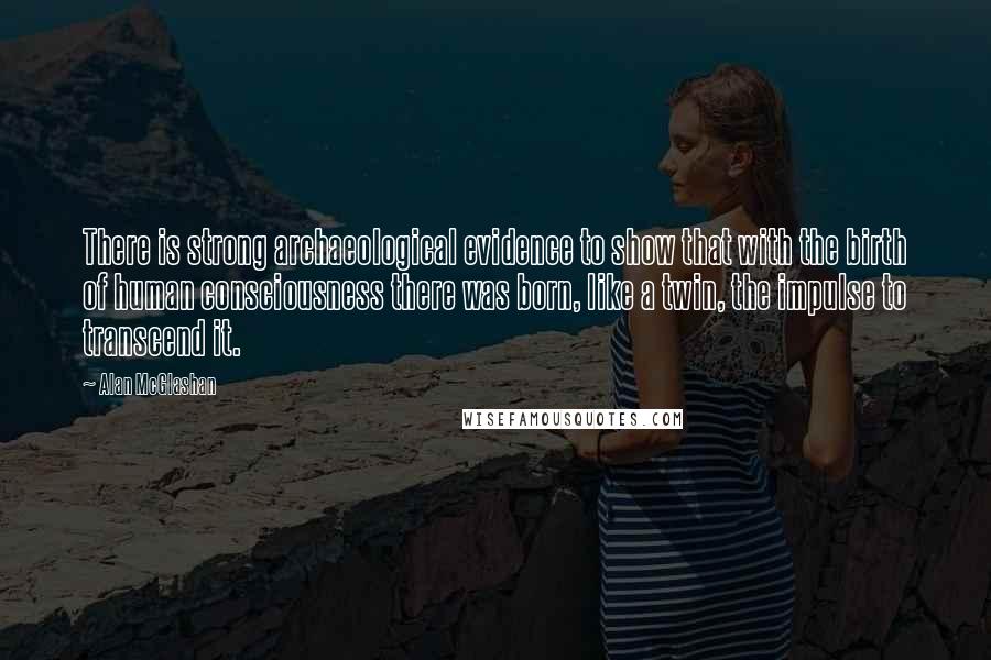 Alan McGlashan Quotes: There is strong archaeological evidence to show that with the birth of human consciousness there was born, like a twin, the impulse to transcend it.
