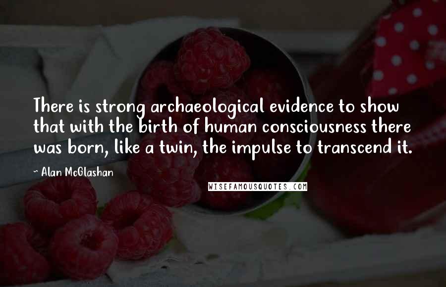 Alan McGlashan Quotes: There is strong archaeological evidence to show that with the birth of human consciousness there was born, like a twin, the impulse to transcend it.