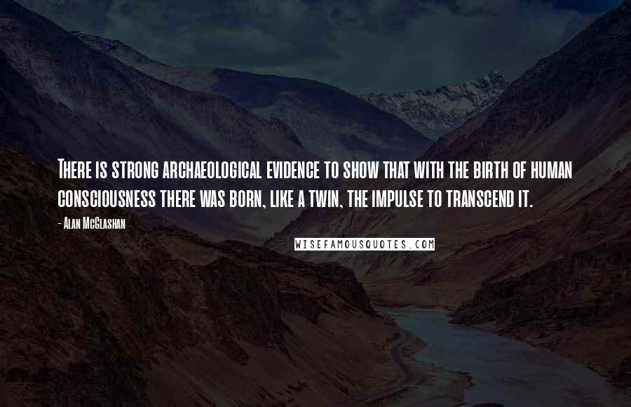 Alan McGlashan Quotes: There is strong archaeological evidence to show that with the birth of human consciousness there was born, like a twin, the impulse to transcend it.