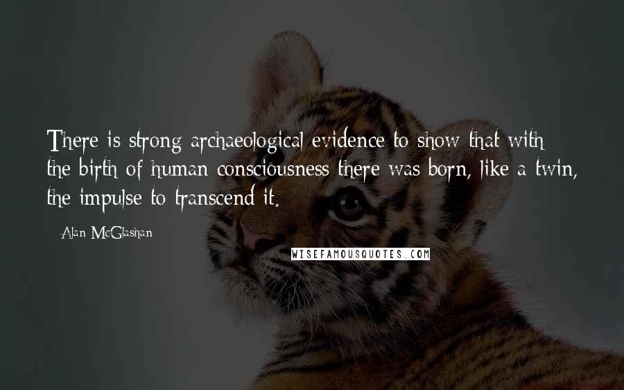 Alan McGlashan Quotes: There is strong archaeological evidence to show that with the birth of human consciousness there was born, like a twin, the impulse to transcend it.