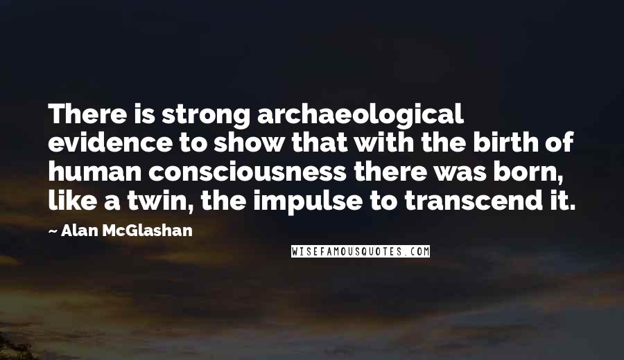 Alan McGlashan Quotes: There is strong archaeological evidence to show that with the birth of human consciousness there was born, like a twin, the impulse to transcend it.