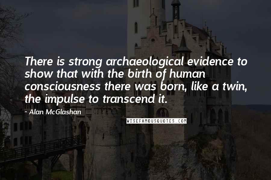 Alan McGlashan Quotes: There is strong archaeological evidence to show that with the birth of human consciousness there was born, like a twin, the impulse to transcend it.