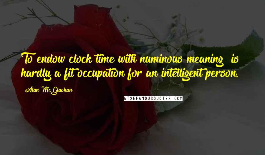 Alan McGlashan Quotes: To endow clock time with numinous meaning [is] hardly a fit occupation for an intelligent person.