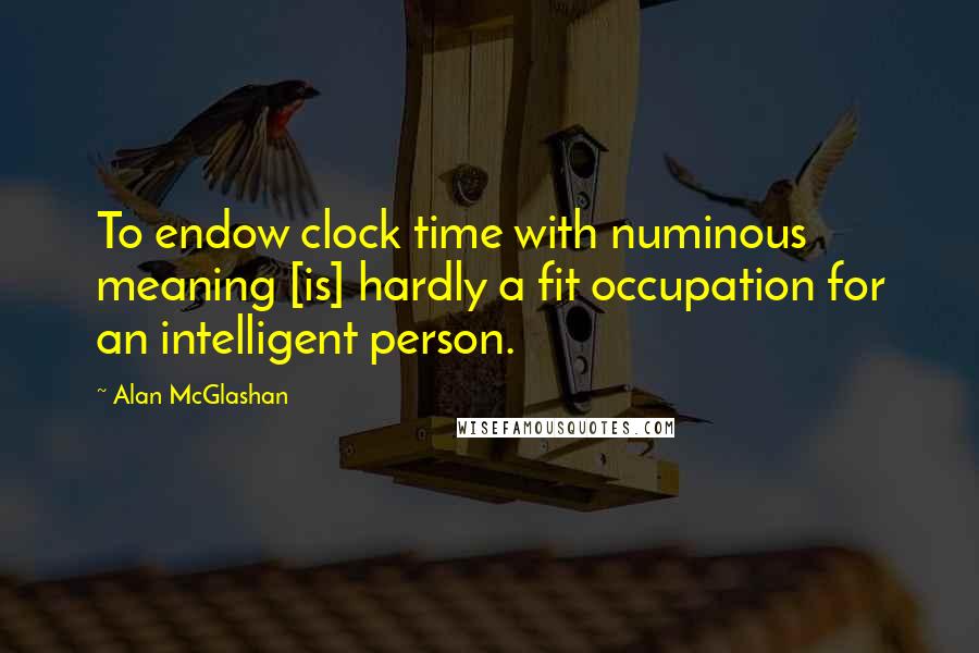 Alan McGlashan Quotes: To endow clock time with numinous meaning [is] hardly a fit occupation for an intelligent person.