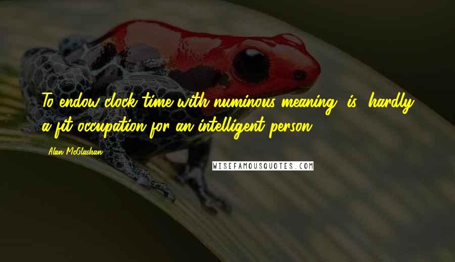 Alan McGlashan Quotes: To endow clock time with numinous meaning [is] hardly a fit occupation for an intelligent person.